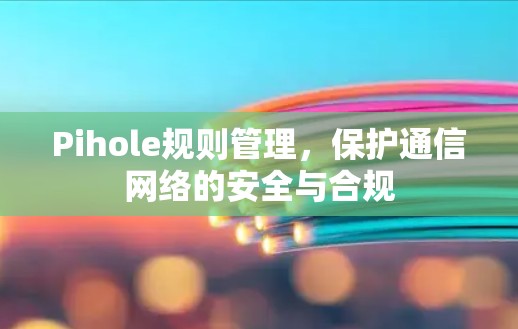 Pihole规则管理,保护通信网络的安全与合规 Pihole规则管理,保护通信网络的安全与合规
