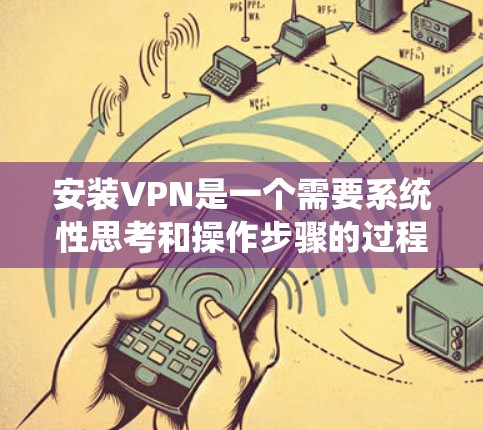 安装VPN是一个需要系统性思考和操作步骤的过程,以下是逐步指南 安装VPN是一个需要系统性思考和操作步骤的过程,以下是逐步指南