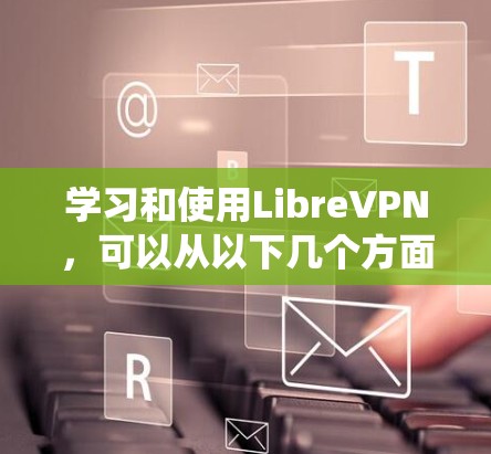 学习和使用LibreVPN,可以从以下几个方面进行系统性地了解和掌握 学习和使用LibreVPN,可以从以下几个方面进行系统性地了解和掌握