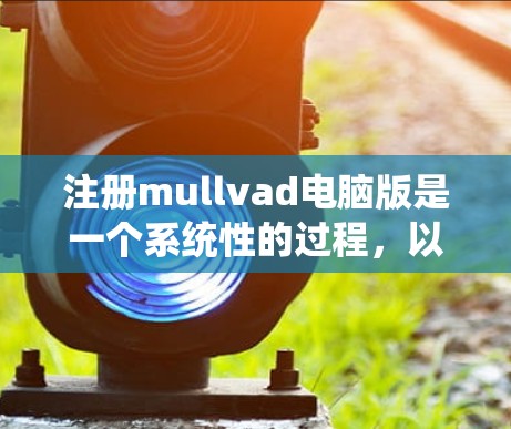 注册mullvad电脑版是一个系统性的过程，以下是一步步的指南