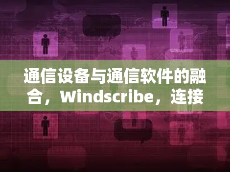 通信设备与通信软件的融合,Windscribe,连接未来 通信设备与通信软件的融合,Windscribe,连接未来
