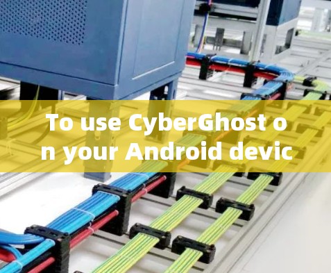 To use CyberGhost on your Android device,follow these steps: