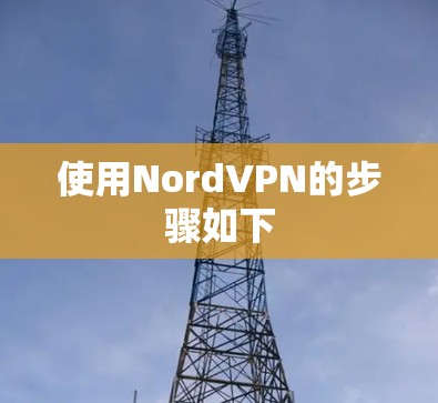 使用NordVPN的步骤如下 使用NordVPN的步骤如下
