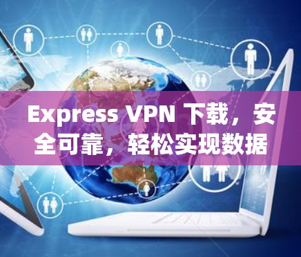 Express VPN 下载,安全可靠,轻松实现数据传输 Express VPN 下载,安全可靠,轻松实现数据传输