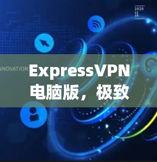 ExpressVPN电脑版，极致安全与高效便捷的网络解决方案
