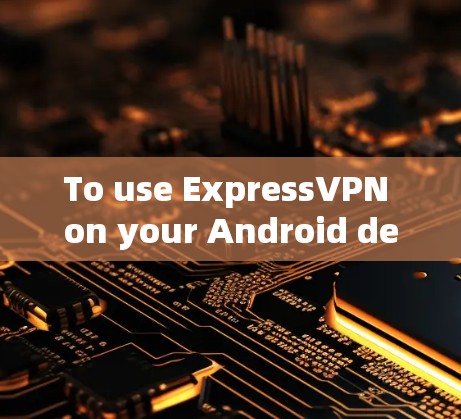To use ExpressVPN on your Android device,follow these steps: To use ExpressVPN on your Android device,follow these steps: