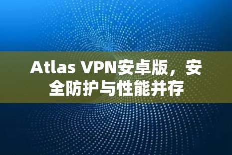 Atlas VPN安卓版，安全防护与性能并存
