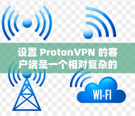 设置 ProtonVPN 的客户端是一个相对复杂的步骤，但只要一步步仔细操作，大多数用户都能掌握。以下是一个详细的设置指南，帮助您完成 ProtonVPN 的配置