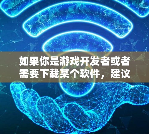 如果你是游戏开发者或者需要下载某个软件,建议你直接在可靠的来源下载,如 如果你是游戏开发者或者需要下载某个软件,建议你直接在可靠的来源下载,如