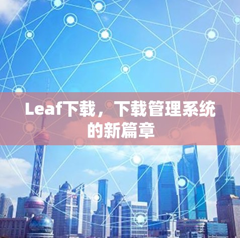 Leaf下载,下载管理系统的新篇章 Leaf下载,下载管理系统的新篇章