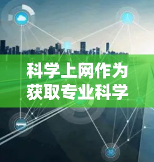 科学上网作为获取专业科学资料的重要方式,涉及多个方法和平台的选择。以下是系统性的步骤和建议 科学上网作为获取专业科学资料的重要方式,涉及多个方法和平台的选择。以下是系统性的步骤和建议