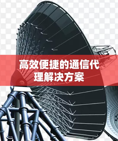 高效便捷的通信代理解决方案 高效便捷的通信代理解决方案
