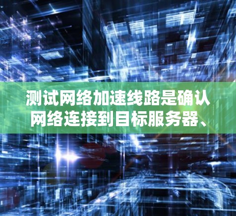 测试网络加速线路是确认网络连接到目标服务器、测试数据传输速度和网络稳定性的重要步骤。以下是详细的步骤和方法 测试网络加速线路是确认网络连接到目标服务器、测试数据传输速度和网络稳定性的重要步骤。以下是详细的步骤和方法