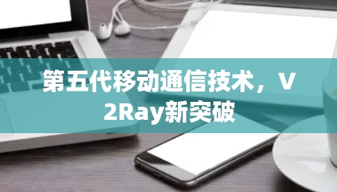 第五代移动通信技术,V2Ray新突破 第五代移动通信技术,V2Ray新突破