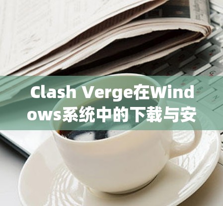 Clash Verge在Windows系统中的下载与安装 Clash Verge在Windows系统中的下载与安装
