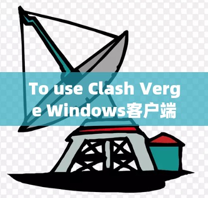 To use Clash Verge Windows客户端 effectively,follow these organized steps: