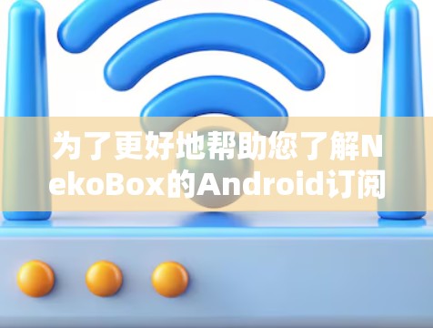 为了更好地帮助您了解NekoBox的Android订阅,以下是一些关键信息和步骤 为了更好地帮助您了解NekoBox的Android订阅,以下是一些关键信息和步骤