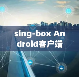 sing-box Android客户端 sing-box Android客户端