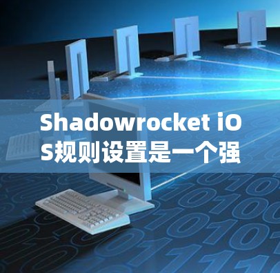 Shadowrocket iOS规则设置是一个强大的工具,允许开发者在iOS应用中控制各种系统规则,以优化用户体验。以下是对Shadowrocket iOS规则设置的详细说明 Shadowrocket iOS规则设置是一个强大的工具,允许开发者在iOS应用中控制各种系统规则,以优化用户体验。以下是对Shadowrocket iOS规则设置的详细说明