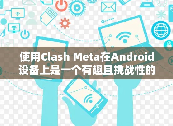 使用Clash Meta在Android设备上是一个有趣且挑战性的体验,以下是一步步的指南,帮助你顺利进行 使用Clash Meta在Android设备上是一个有趣且挑战性的体验,以下是一步步的指南,帮助你顺利进行