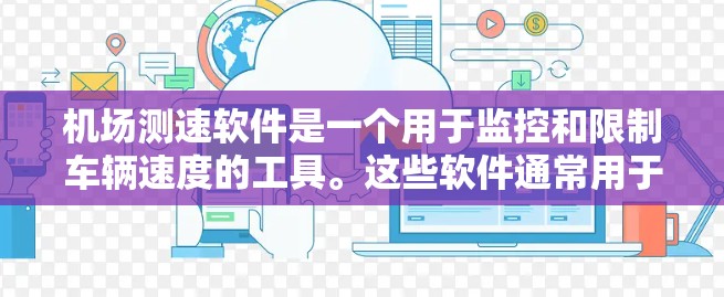 机场测速软件是一个用于监控和限制车辆速度的工具。这些软件通常用于机场、高速公路或者城市的交通管理中,以确保车辆在特定路段内的速度符合规定。以下是关于机场测速软件的一些关键点 机场测速软件是一个用于监控和限制车辆速度的工具。这些软件通常用于机场、高速公路或者城市的交通管理中,以确保车辆在特定路段内的速度符合规定。以下是关于机场测速软件的一些关键点