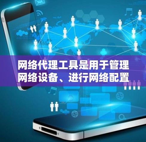 网络代理工具是用于管理网络设备、进行网络配置、测试和优化的工具，根据需求和预算选择合适的工具。以下是几个最新版本的网络代理工具及其特点