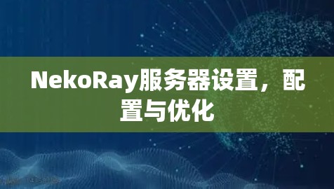 NekoRay服务器设置,配置与优化 NekoRay服务器设置,配置与优化