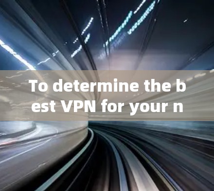 To determine the best VPN for your needs,consider the following structured approach: To determine the best VPN for your needs,consider the following structured approach: