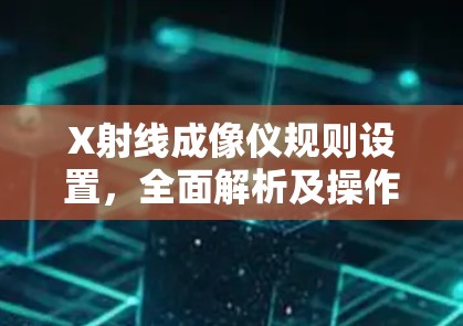X射线成像仪规则设置，全面解析及操作指南