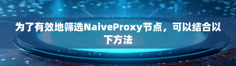 为了有效地筛选NaiveProxy节点，可以结合以下方法
