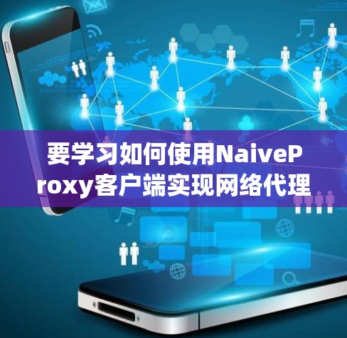 要学习如何使用NaiveProxy客户端实现网络代理和日志记录,可以按照以下步骤进行 要学习如何使用NaiveProxy客户端实现网络代理和日志记录,可以按照以下步骤进行