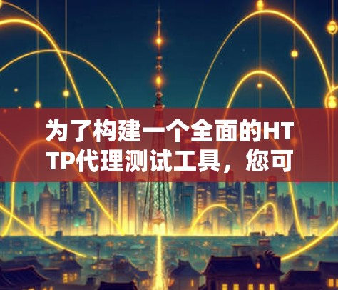 为了构建一个全面的HTTP代理测试工具,您可以按照以下步骤进行 为了构建一个全面的HTTP代理测试工具,您可以按照以下步骤进行
