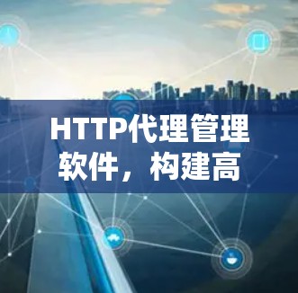 HTTP代理管理软件,构建高效通信生态 HTTP代理管理软件,构建高效通信生态