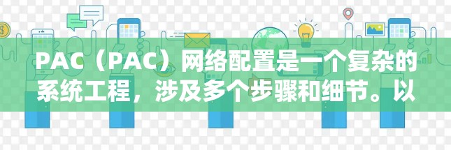 PAC（PAC）网络配置是一个复杂的系统工程，涉及多个步骤和细节。以下是对PAC网络配置的详细说明