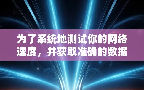 为了系统地测试你的网络速度，并获取准确的数据，可以按照以下步骤操作