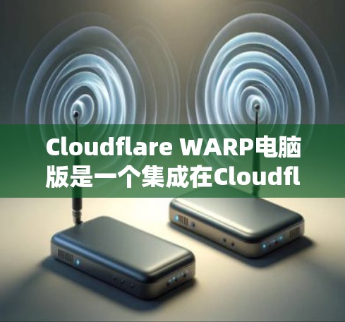 Cloudflare WARP电脑版是一个集成在Cloudflare云服务中的功能，旨在提升用户体验。以下是对该产品的详细分析和总结