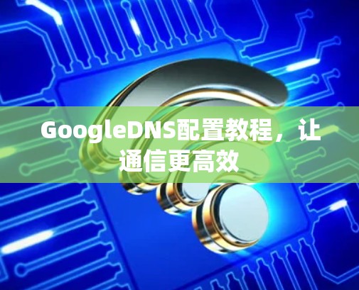 GoogleDNS配置教程,让通信更高效 GoogleDNS配置教程,让通信更高效
