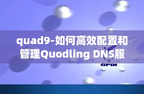 quad9-如何高效配置和管理Quodling DNS服务器 quad9-如何高效配置和管理Quodling DNS服务器