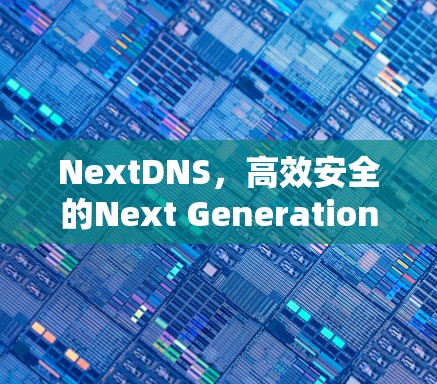 NextDNS，高效安全的Next Generation DNS配置方式