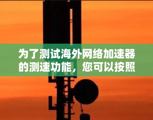 为了测试海外网络加速器的测速功能,您可以按照以下步骤进行 为了测试海外网络加速器的测速功能,您可以按照以下步骤进行