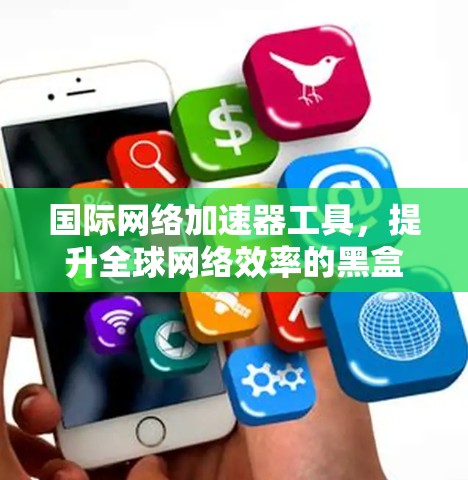 国际网络加速器工具,提升全球网络效率的黑盒子 国际网络加速器工具,提升全球网络效率的黑盒子