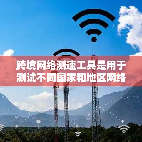 跨境网络测速工具是用于测试不同国家和地区网络连接速度的工具。这些工具通常包括中国的测速平台，如ChinaNet，以便用户了解自己的网络连接是否符合国际规范。以下是对这些工具的详细介绍