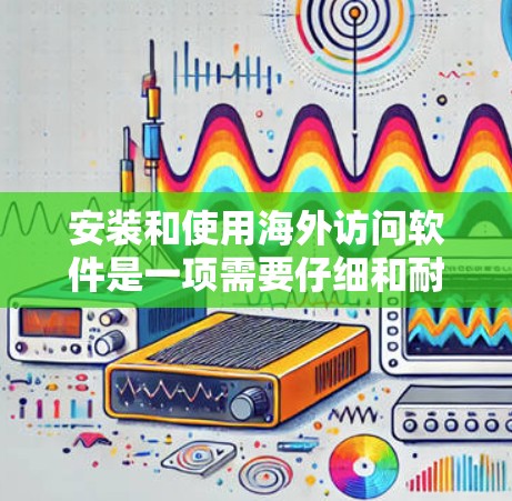 安装和使用海外访问软件是一项需要仔细和耐心的过程,以下是一个有条理的指南,帮助您顺利完成安装和使用 安装和使用海外访问软件是一项需要仔细和耐心的过程,以下是一个有条理的指南,帮助您顺利完成安装和使用