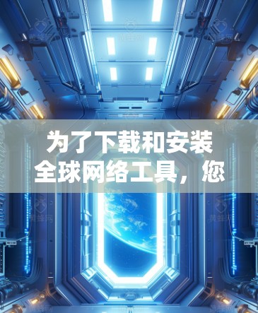为了下载和安装全球网络工具，您可以按照以下步骤进行