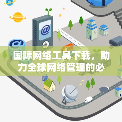 国际网络工具下载，助力全球网络管理的必备资源