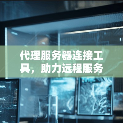 代理服务器连接工具,助力远程服务器高效连接 代理服务器连接工具,助力远程服务器高效连接