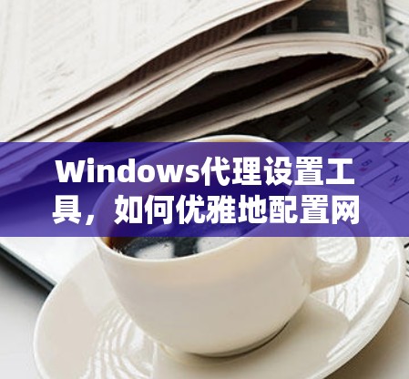 Windows代理设置工具,如何优雅地配置网络资源 Windows代理设置工具,如何优雅地配置网络资源