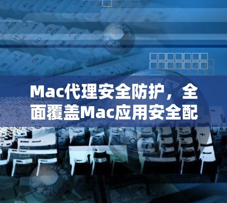 Mac代理安全防护,全面覆盖Mac应用安全配置 Mac代理安全防护,全面覆盖Mac应用安全配置