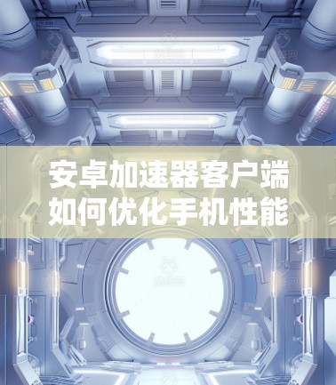 安卓加速器客户端如何优化手机性能？