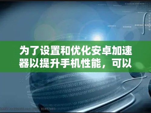 为了设置和优化安卓加速器以提升手机性能,可以按照以下步骤进行 为了设置和优化安卓加速器以提升手机性能,可以按照以下步骤进行